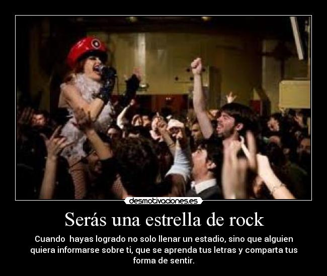 Serás una estrella de rock - Cuando  hayas logrado no solo llenar un estadio, sino que alguien
quiera informarse sobre ti, que se aprenda tus letras y comparta tus
forma de sentir.