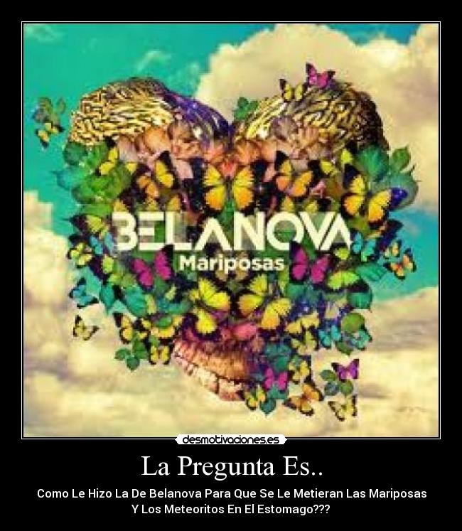 La Pregunta Es.. - Como Le Hizo La De Belanova Para Que Se Le Metieran Las Mariposas
Y Los Meteoritos En El Estomago???