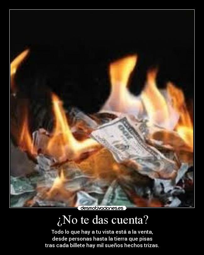 ¿No te das cuenta? - Todo lo que hay a tu vista está a la venta,
desde personas hasta la tierra que pisas
tras cada billete hay mil sueños hechos trizas.