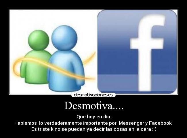 Desmotiva.... - Que hoy en día:
Hablemos lo verdaderamente importante por Messenger y Facebook
Es triste k no se puedan ya decir las cosas en la cara :(