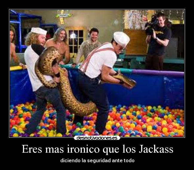 Eres mas ironico que los Jackass - diciendo la seguridad ante todo