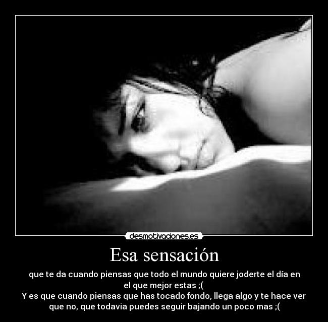 Esa sensación - que te da cuando piensas que todo el mundo quiere joderte el día en
el que mejor estas ;(
Y es que cuando piensas que has tocado fondo, llega algo y te hace ver
que no, que todavia puedes seguir bajando un poco mas ;(