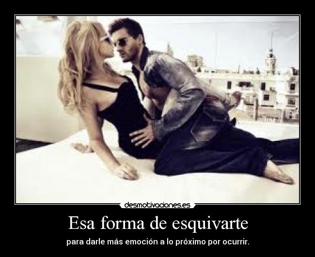 Esa forma de esquivarte - para darle más emoción a lo próximo por ocurrir.