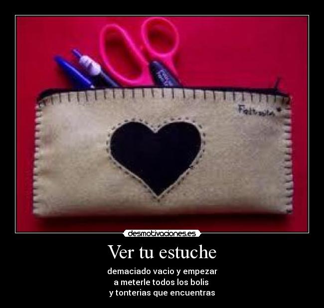 Ver tu estuche - demaciado vacio y empezar
a meterle todos los bolis
y tonterias que encuentras