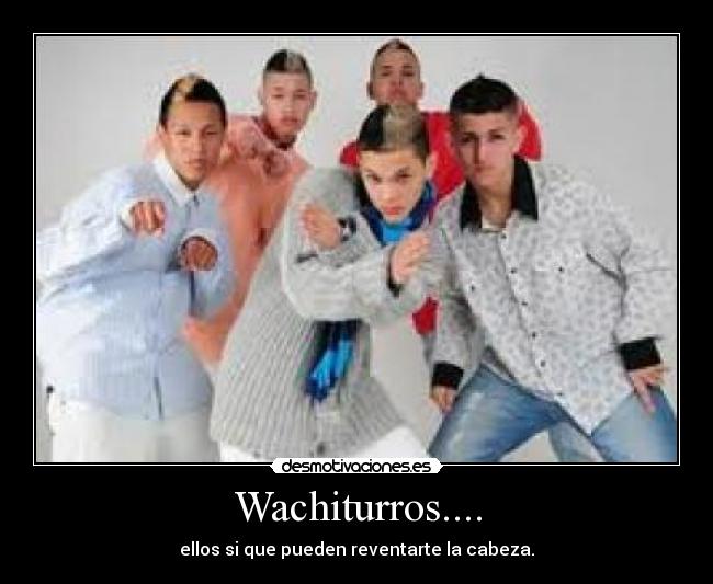 Wachiturros.... - ellos si que pueden reventarte la cabeza.