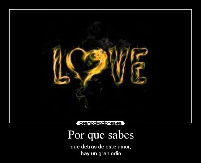 Por que sabes - que detrás de este amor,
hay un gran odio