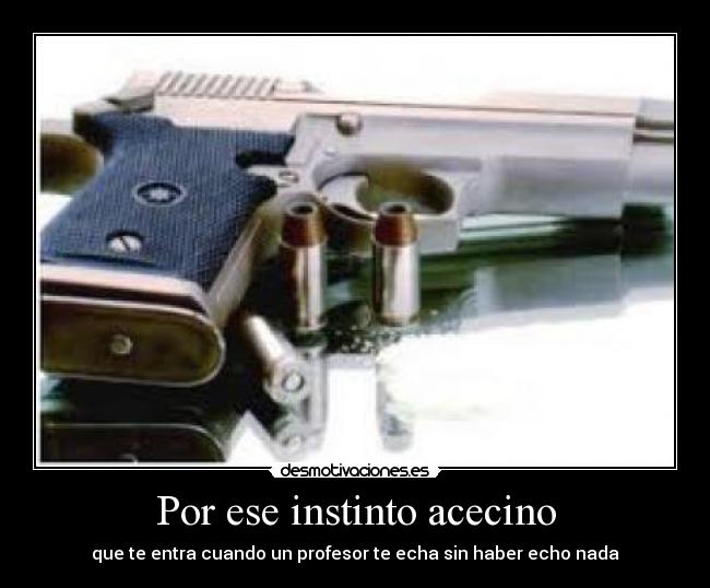Por ese instinto acecino - que te entra cuando un profesor te echa sin haber echo nada