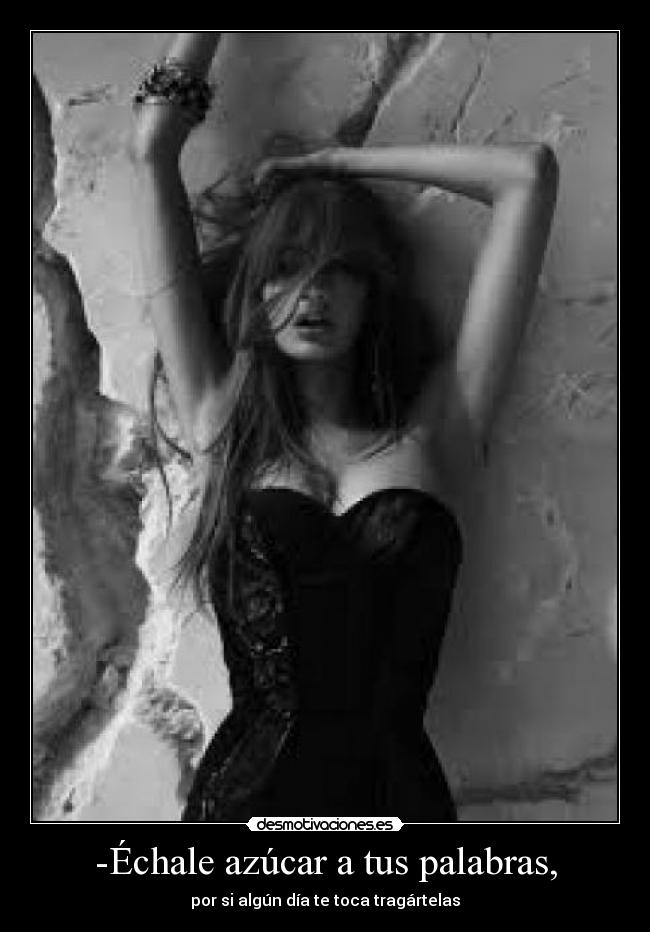 -Échale azúcar a tus palabras, - por si algún día te toca tragártelas