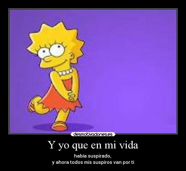 Y yo que en mi vida - había suspirado,
y ahora todos mis suspiros van por ti