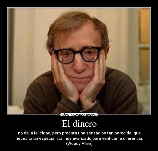 El dinero - no da la felicidad, pero procura una sensación tan parecida, que
necesita un especialista muy avanzado para verificar la diferencia.
(Woody Allen)