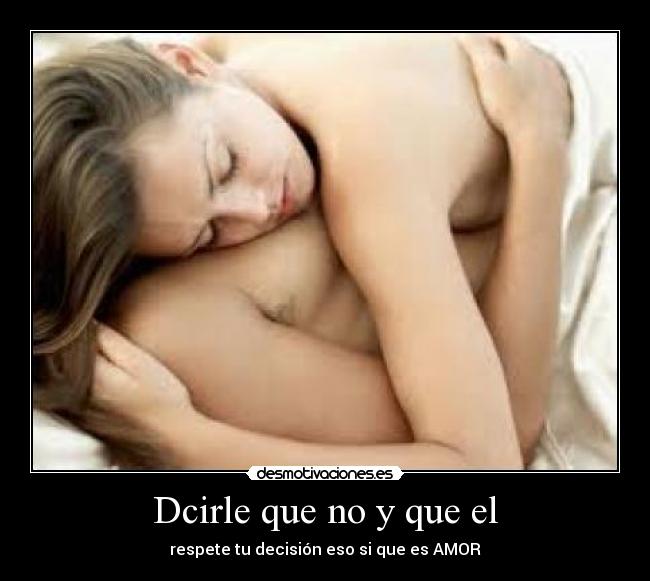 Dcirle que no y que el - respete tu decisión eso si que es AMOR