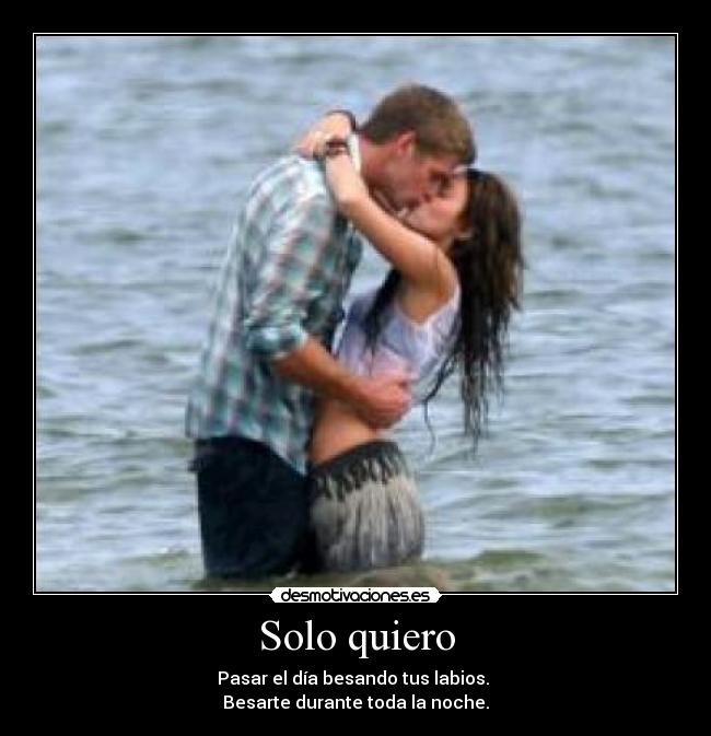 Solo quiero - Pasar el día besando tus labios.
Besarte durante toda la noche.