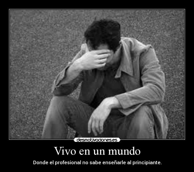 Vivo en un mundo - Donde el profesional no sabe enseñarle al principiante.