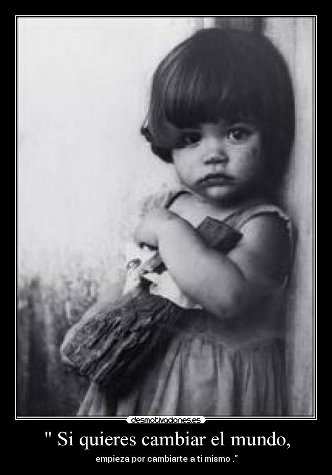 Si quieres cambiar el mundo, - empieza por cambiarte a ti mismo .