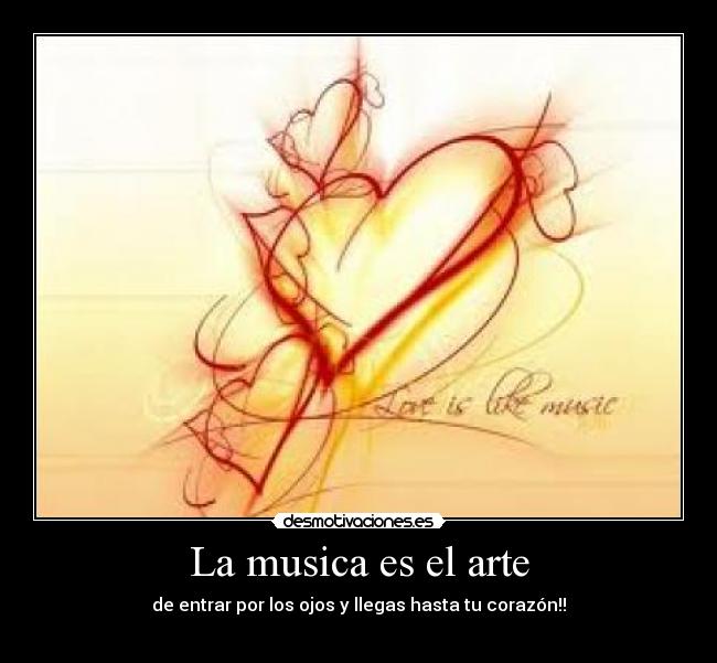 La musica es el arte - de entrar por los ojos y llegas hasta tu corazón!!
