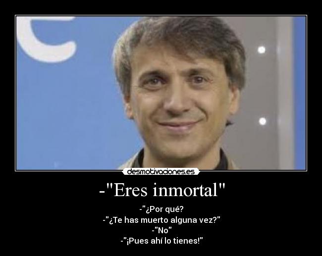 -Eres inmortal - -¿Por qué?
-¿Te has muerto alguna vez?
-No
-¡Pues ahí lo tienes!