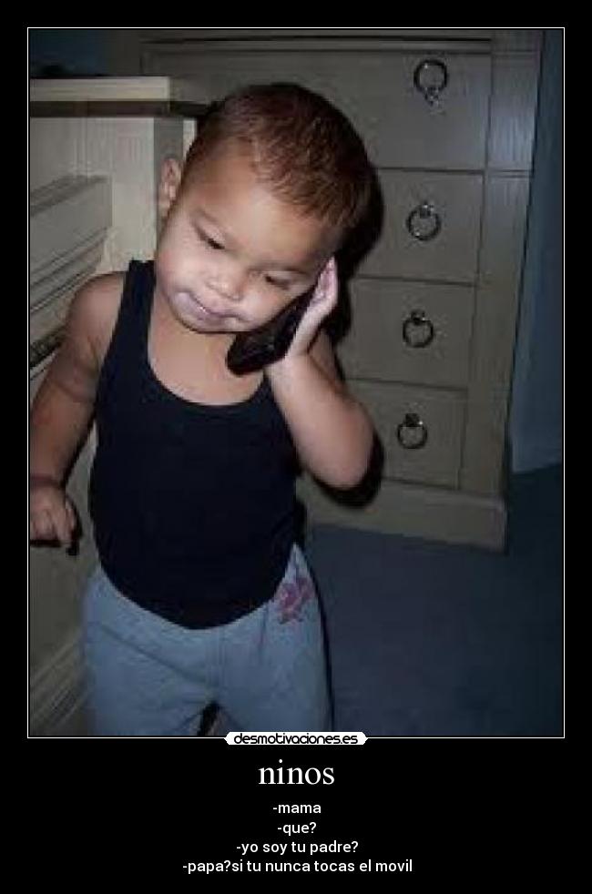 ninos - -mama
-que?
-yo soy tu padre?
-papa?si tu nunca tocas el movil