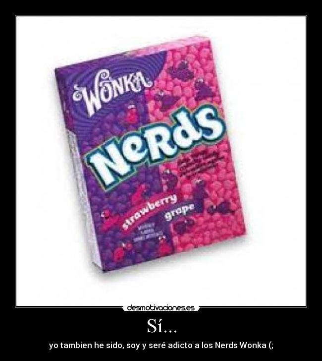 Sí... - yo tambien he sido, soy y seré adicto a los Nerds Wonka (;
