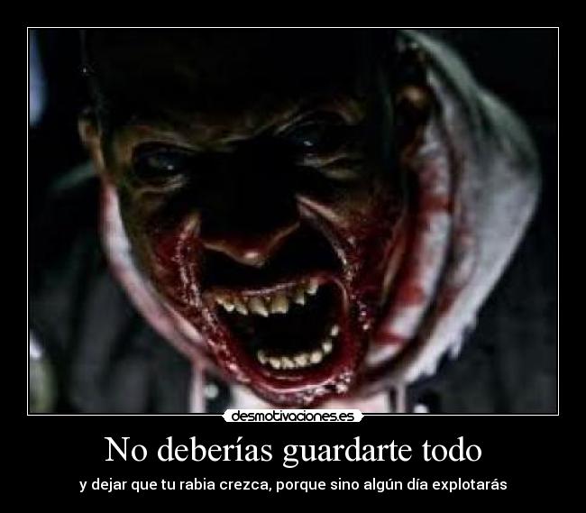 No deberías guardarte todo - y dejar que tu rabia crezca, porque sino algún día explotarás