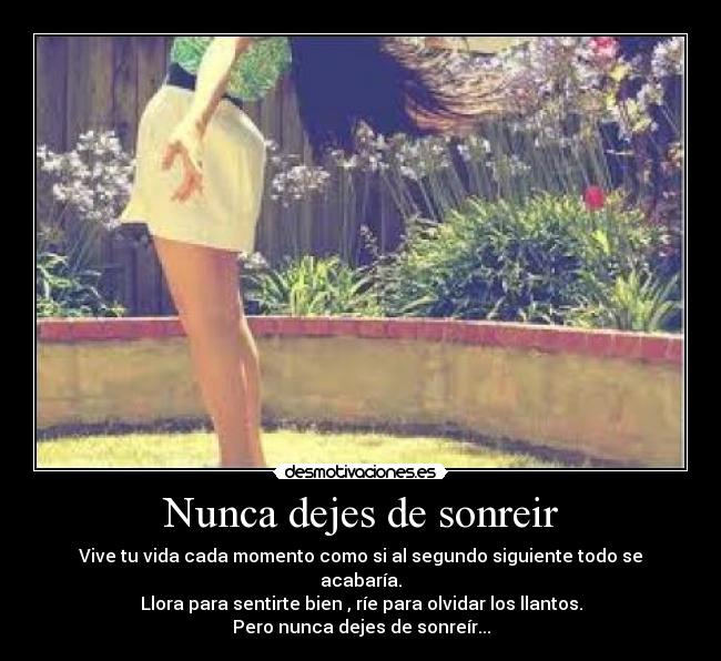 Nunca dejes de sonreir - Vive tu vida cada momento como si al segundo siguiente todo se acabaría.
Llora para sentirte bien , ríe para olvidar los llantos.
Pero nunca dejes de sonreír...