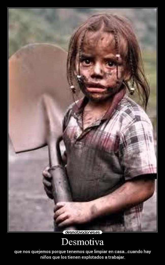 Desmotiva - que nos quejemos porque tenemos que limpiar en casa...cuando hay
niños que los tienen explotados a trabajar.