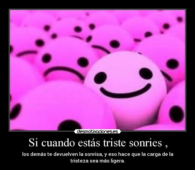 Si cuando estás triste sonries , - los demás te devuelven la sonrisa, y eso hace que la carga de la
tristeza sea más ligera.