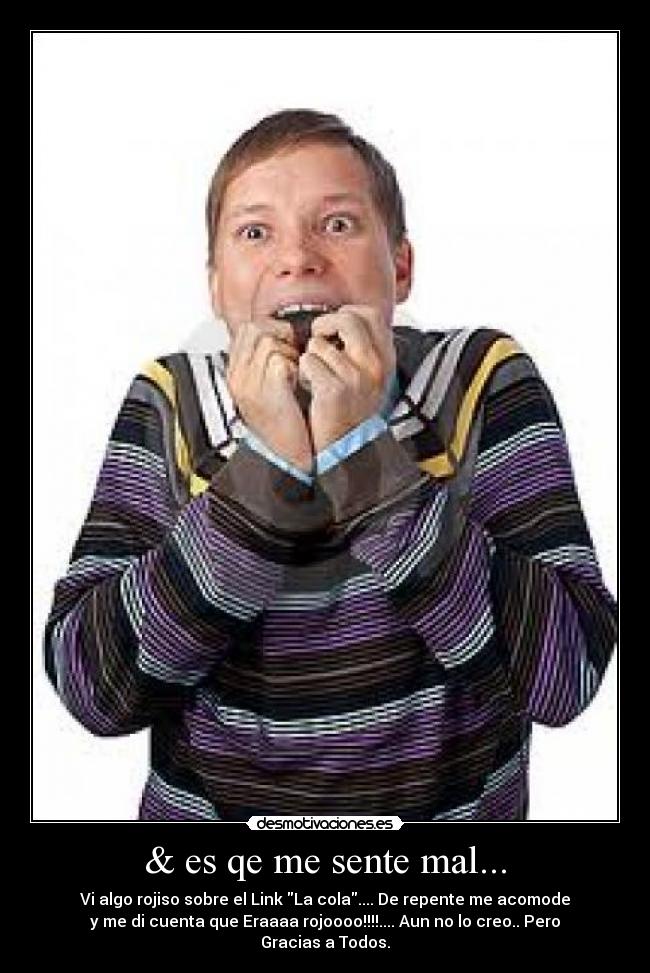 & es qe me sente mal... - Vi algo rojiso sobre el Link La cola.... De repente me acomode
y me di cuenta que Eraaaa rojoooo!!!!.... Aun no lo creo.. Pero Gracias a Todos.