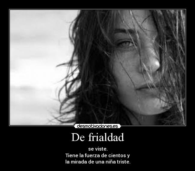 De frialdad - se viste.
Tiene la fuerza de cientos y
la mirada de una niña triste.