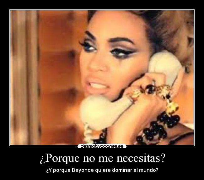 ¿Porque no me necesitas? - ¿Y porque Beyonce quiere dominar el mundo?