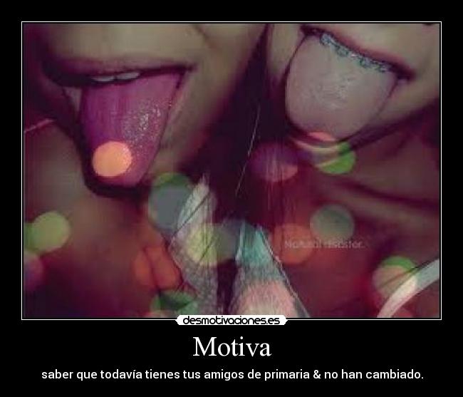 Motiva - saber que todavía tienes tus amigos de primaria & no han cambiado.