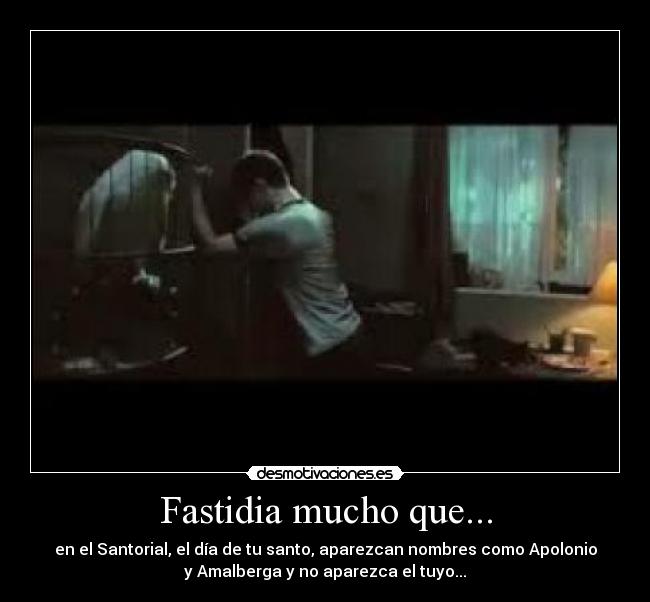 Fastidia mucho que... - en el Santorial, el día de tu santo, aparezcan nombres como Apolonio
y Amalberga y no aparezca el tuyo...