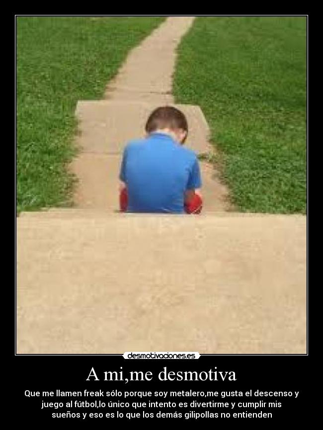 A mi,me desmotiva - Que me llamen freak sólo porque soy metalero,me gusta el descenso y
juego al fútbol,lo único que intento es divertirme y cumplir mis
sueños y eso es lo que los demás gilipollas no entienden