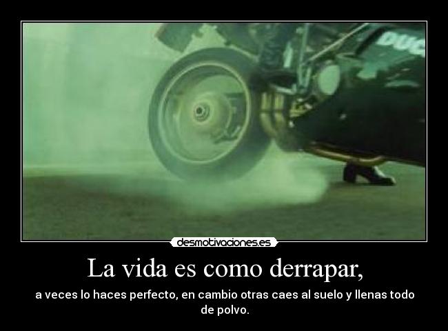 La vida es como derrapar, - a veces lo haces perfecto, en cambio otras caes al suelo y llenas todo de polvo.