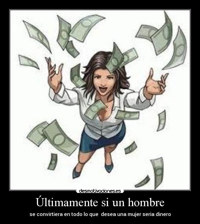 Últimamente si un hombre - se convirtiera en todo lo que  desea una mujer seria dinero