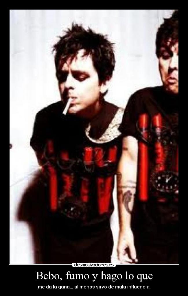 Bebo, fumo y hago lo que - me da la gana... al menos sirvo de mala influencia.