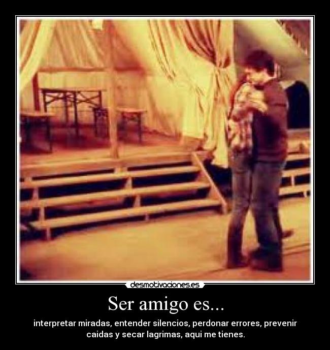Ser amigo es... - interpretar miradas, entender silencios, perdonar errores, prevenir
caidas y secar lagrimas, aqui me tienes.