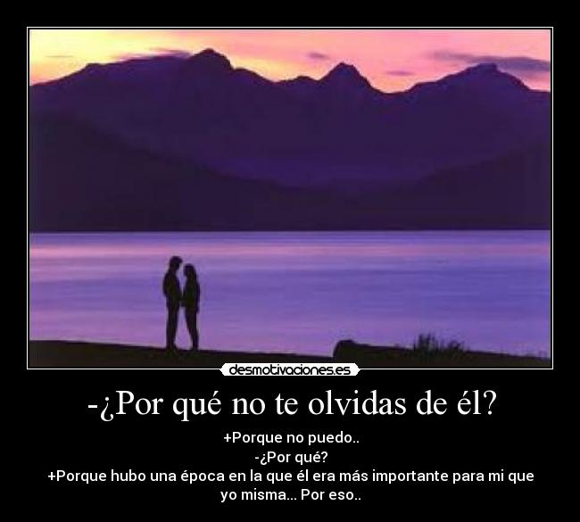-¿Por qué no te olvidas de él? - +Porque no puedo..
-¿Por qué?
+Porque hubo una época en la que él era más importante para mi que
yo misma... Por eso..