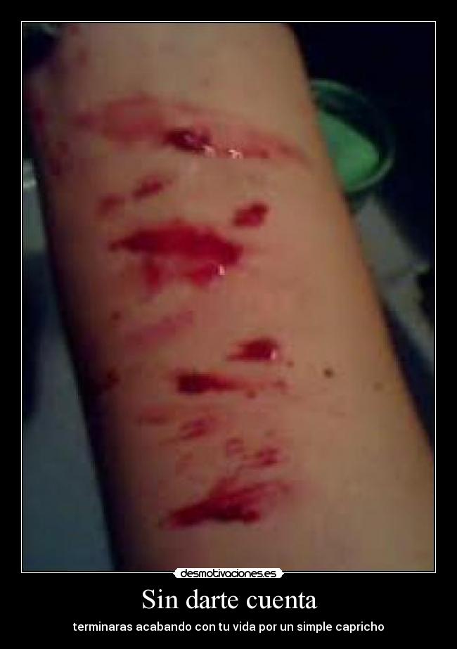 Sin darte cuenta - terminaras acabando con tu vida por un simple capricho