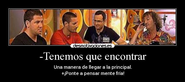 -Tenemos que encontrar - Una manera de llegar a la principal.
+¡Ponte a pensar mente fría!