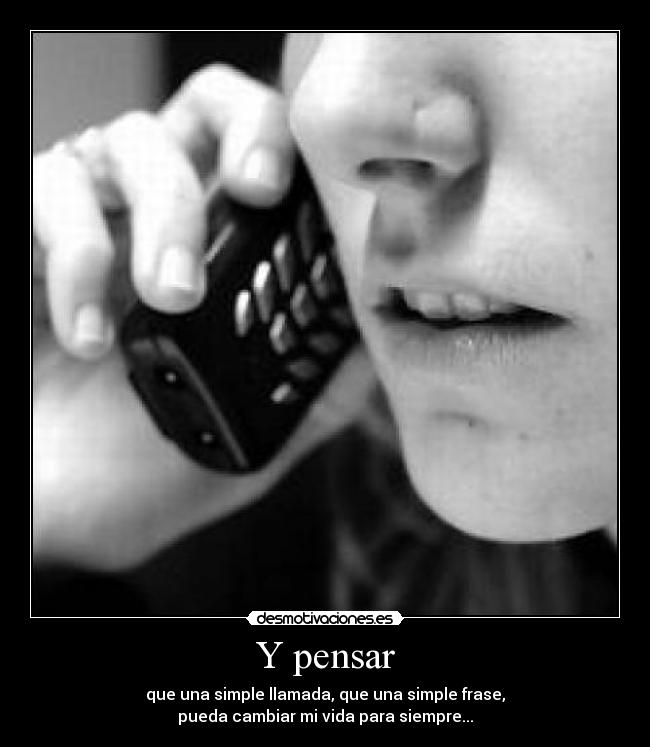 Y pensar - que una simple llamada, que una simple frase,
pueda cambiar mi vida para siempre...