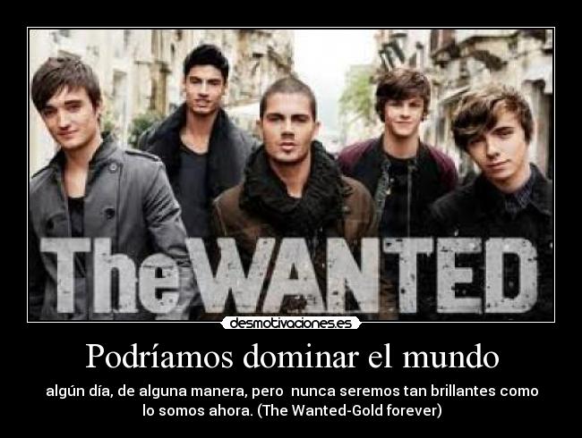 Podríamos dominar el mundo - algún día, de alguna manera, pero  nunca seremos tan brillantes como
lo somos ahora. (The Wanted-Gold forever)