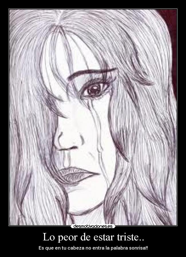 Lo peor de estar triste.. - Es que en tu cabeza no entra la palabra sonrisa!!