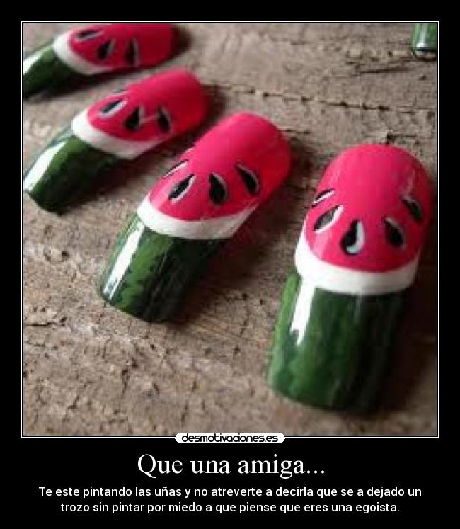 Que una amiga... - Te este pintando las uñas y no atreverte a decirla que se a dejado un
trozo sin pintar por miedo a que piense que eres una egoista.
