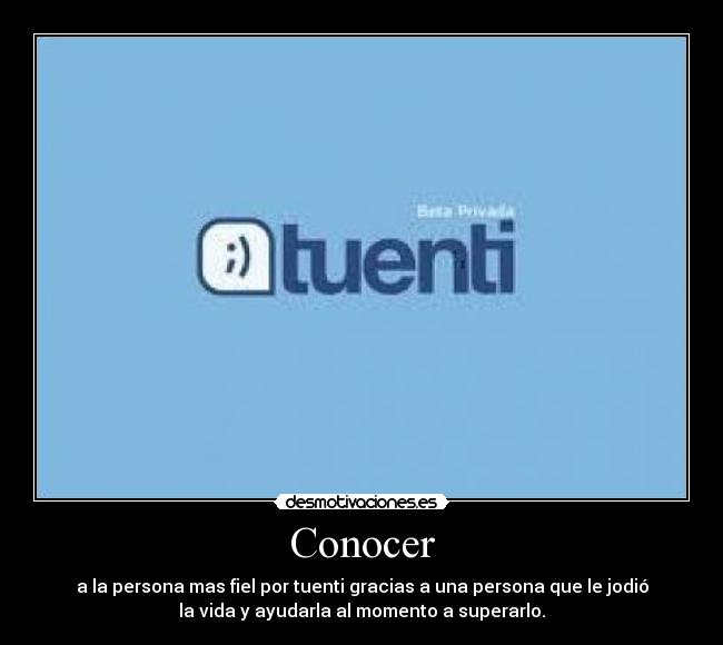 Conocer - a la persona mas fiel por tuenti gracias a una persona que le jodió
la vida y ayudarla al momento a superarlo.