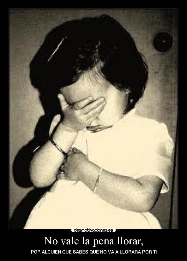 No vale la pena llorar, - POR ALGUIEN QUE SABES QUE NO VA A LLORARA POR TI