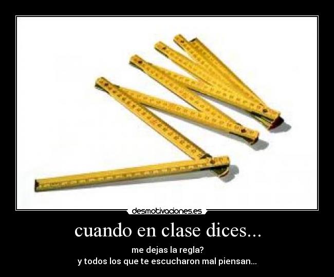 cuando en clase dices... - me dejas la regla?
y todos los que te escucharon mal piensan...