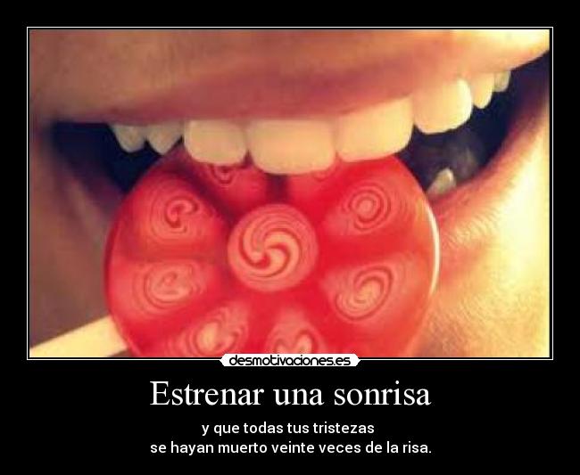 Estrenar una sonrisa - y que todas tus tristezas 
se hayan muerto veinte veces de la risa.