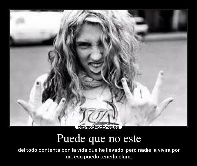 Puede que no este - del todo contenta con la vida que he llevado, pero nadie la vivira por
mi, eso puedo tenerlo claro.