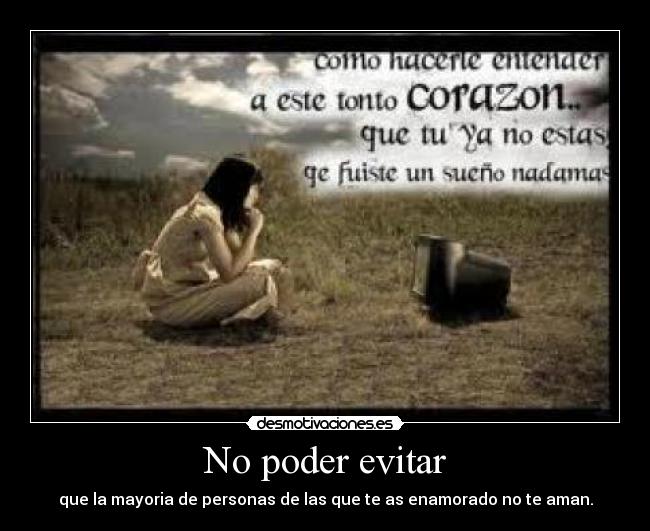 No poder evitar - que la mayoria de personas de las que te as enamorado no te aman.