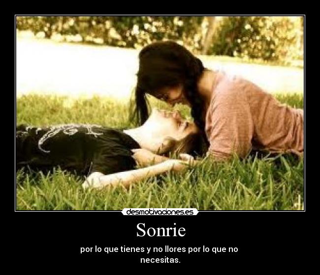 Sonrie - por lo que tienes y no llores por lo que no
necesitas.
